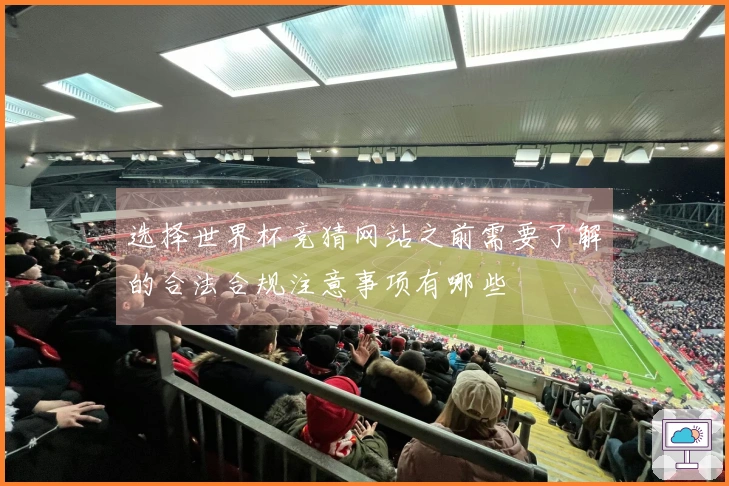 选择世界杯竞猜网站之前需要了解的合法合规注意事项有哪些