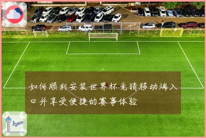 如何顺利安装世界杯竞猜移动端入口并享受便捷的赛事体验