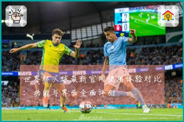 世界杯买球最新官网使用体验对比：功能与界面全面评测