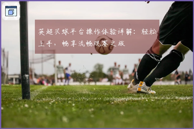 英超买球平台操作体验详解：轻松上手，畅享流畅观赛之旅
