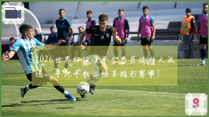 2026世界杯投注平台首页福利大放送，手把手教你畅享精彩赛事！