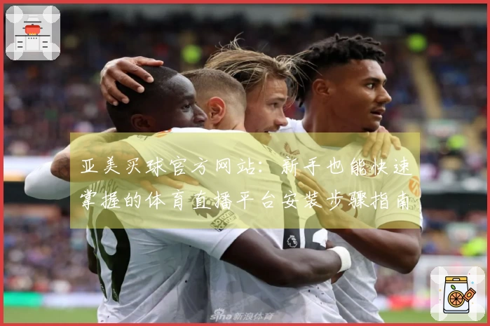 亚美买球官方网站：新手也能快速掌握的体育直播平台安装步骤指南