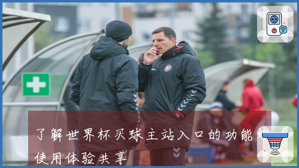 了解世界杯买球主站入口的功能与使用体验共享