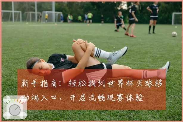 新手指南：轻松找到世界杯买球移动端入口，开启流畅观赛体验