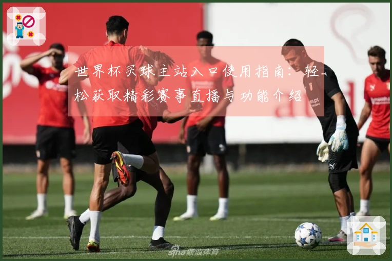 世界杯买球主站入口使用指南:轻松获取精彩赛事直播与功能介绍