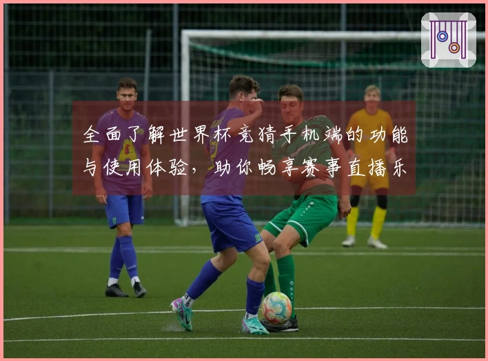 全面了解世界杯竞猜手机端的功能与使用体验，助你畅享赛事直播乐趣