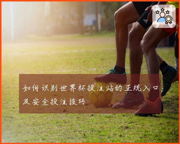 如何识别世界杯投注站的正规入口及安全投注技巧