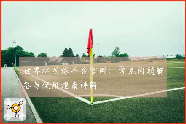 世界杯买球平台官网：常见问题解答与使用指南详解