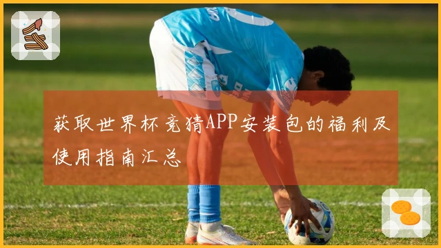获取世界杯竞猜APP安装包的福利及使用指南汇总