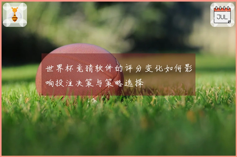 世界杯竞猜软件的评分变化如何影响投注决策与策略选择