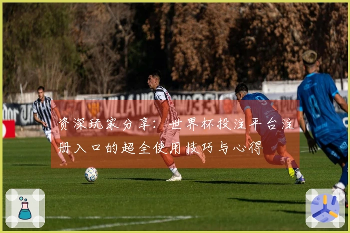 资深玩家分享：世界杯投注平台注册入口的超全使用技巧与心得