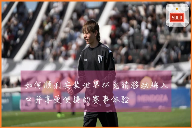 如何顺利安装世界杯竞猜移动端入口并享受便捷的赛事体验