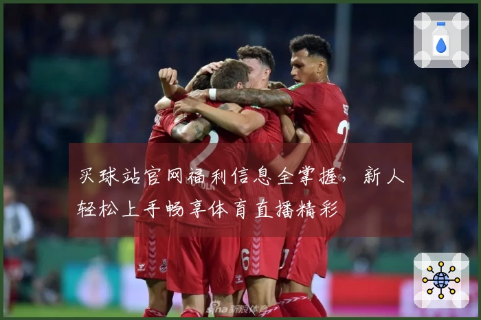 买球站官网福利信息全掌握，新人轻松上手畅享体育直播精彩