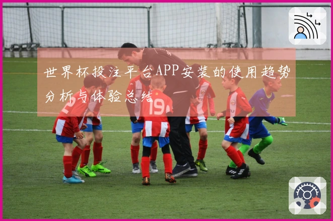 世界杯投注平台APP安装的使用趋势分析与体验总结