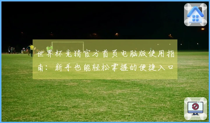 世界杯竞猜官方首页电脑版使用指南：新手也能轻松掌握的便捷入口与功能全览