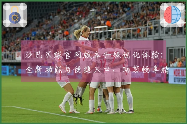 沙巴买球官网版本升级优化体验：全新功能与便捷入口，助您畅享精彩体育直播