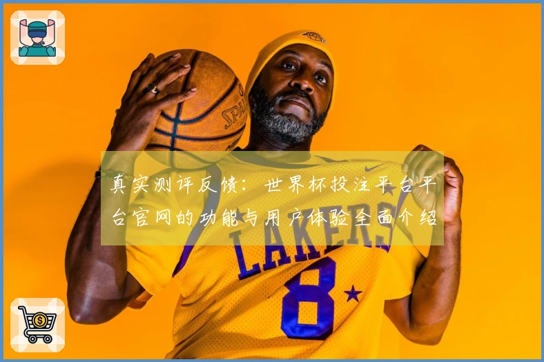 真实测评反馈:世界杯投注平台平台官网的功能与用户体验全面介绍
