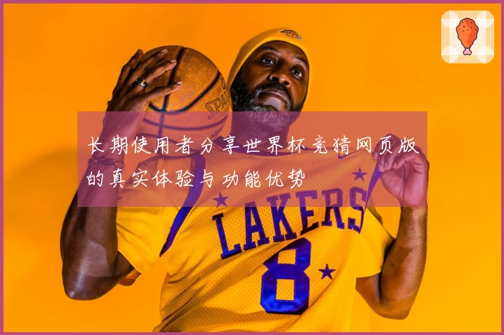 长期使用者分享世界杯竞猜网页版的真实体验与功能优势