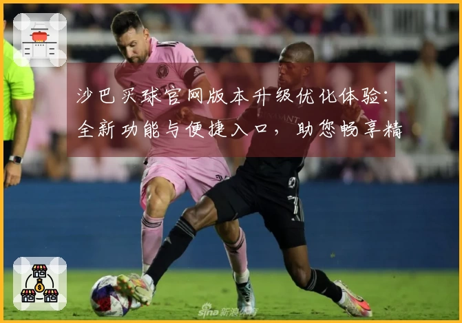 沙巴买球官网版本升级优化体验：全新功能与便捷入口，助您畅享精彩体育直播