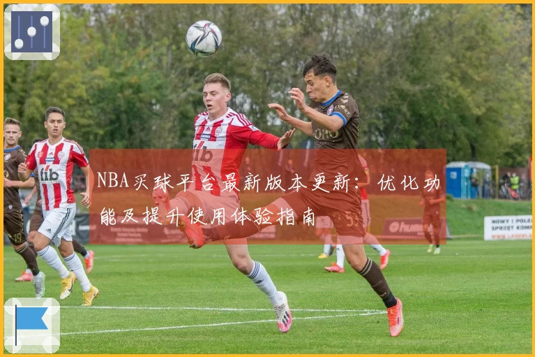 NBA买球平台最新版本更新：优化功能及提升使用体验指南
