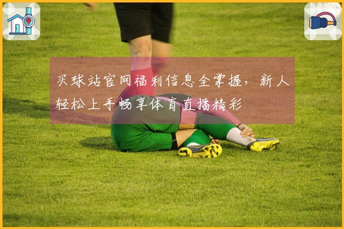 买球站官网福利信息全掌握，新人轻松上手畅享体育直播精彩